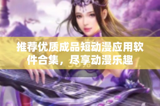 推荐优质成品短动漫应用软件合集，尽享动漫乐趣