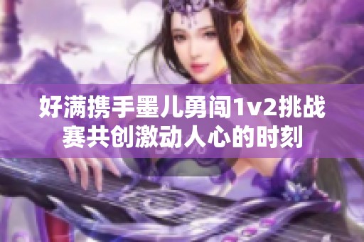 好满携手墨儿勇闯1v2挑战赛共创激动人心的时刻