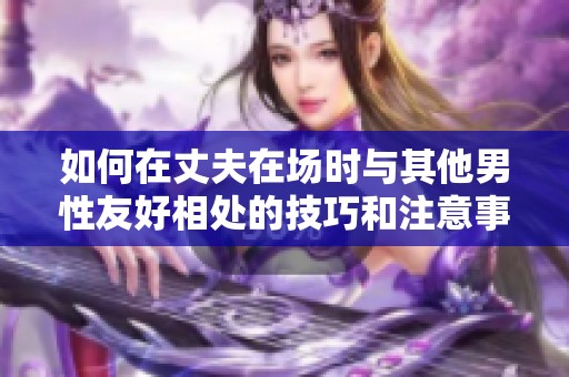 如何在丈夫在场时与其他男性友好相处的技巧和注意事项