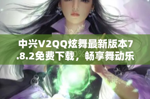 中兴V2QQ炫舞最新版本7.8.2免费下载，畅享舞动乐趣！