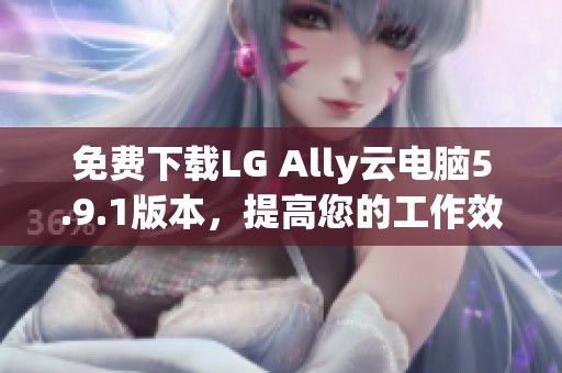 免费下载LG Ally云电脑5.9.1版本，提高您的工作效率