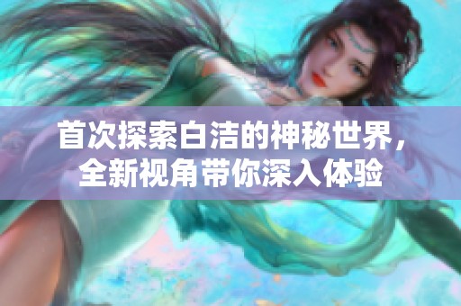 首次探索白洁的神秘世界，全新视角带你深入体验