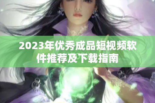 2023年优秀成品短视频软件推荐及下载指南