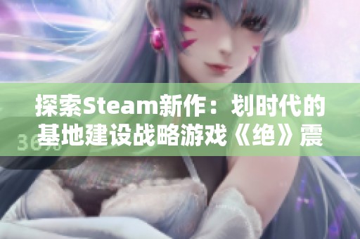 探索Steam新作：划时代的基地建设战略游戏《绝》震撼来袭