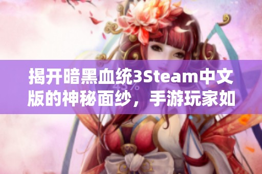 揭开暗黑血统3Steam中文版的神秘面纱，手游玩家如何受益