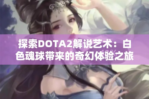 探索DOTA2解说艺术：白色魂球带来的奇幻体验之旅