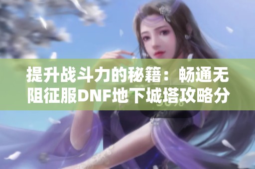 提升战斗力的秘籍：畅通无阻征服DNF地下城塔攻略分享