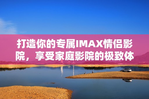 打造你的专属IMAX情侣影院，享受家庭影院的极致体验