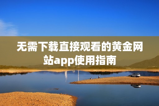 无需下载直接观看的黄金网站app使用指南