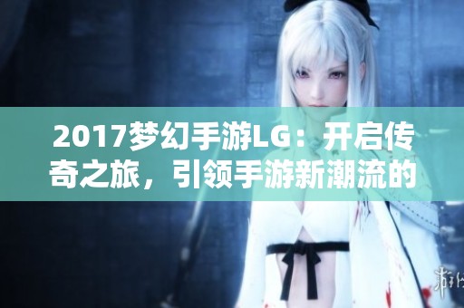 2017梦幻手游LG：开启传奇之旅，引领手游新潮流的探索与体验