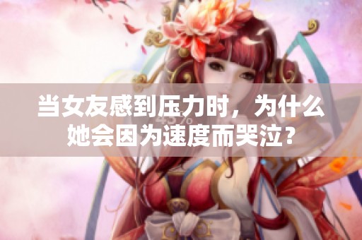 当女友感到压力时，为什么她会因为速度而哭泣？