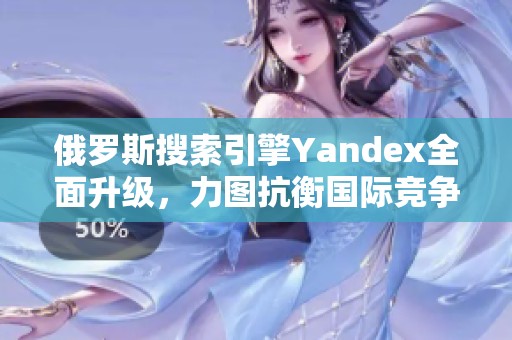 俄罗斯搜索引擎Yandex全面升级，力图抗衡国际竞争