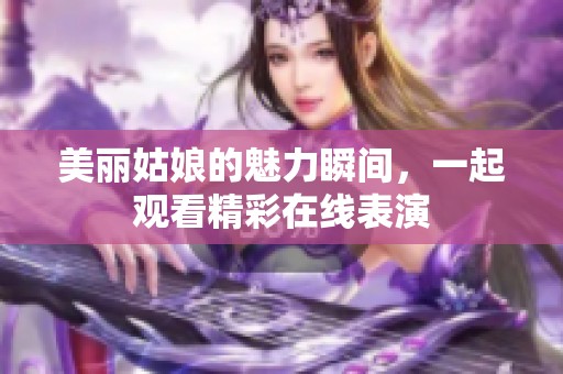 美丽姑娘的魅力瞬间，一起观看精彩在线表演