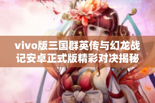 vivo版三国群英传与幻龙战记安卓正式版精彩对决揭秘