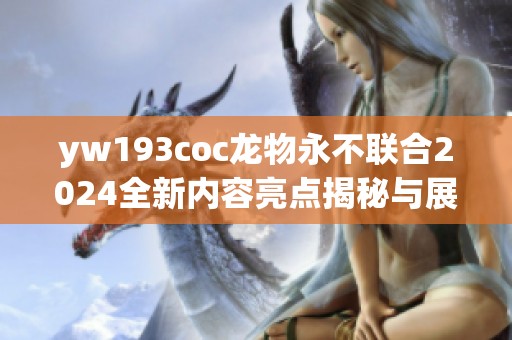 yw193coc龙物永不联合2024全新内容亮点揭秘与展望