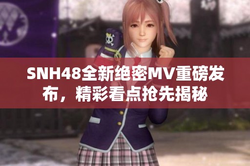 SNH48全新绝密MV重磅发布，精彩看点抢先揭秘