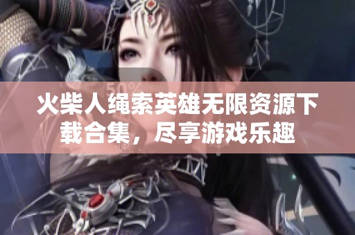 火柴人绳索英雄无限资源下载合集，尽享游戏乐趣