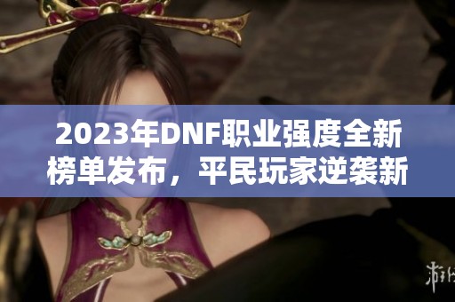 2023年DNF职业强度全新榜单发布，平民玩家逆袭新机会！