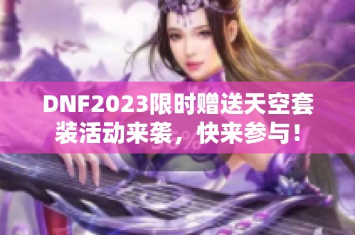 DNF2023限时赠送天空套装活动来袭，快来参与！