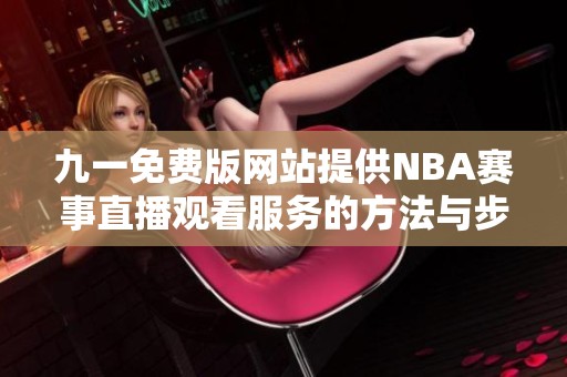 九一免费版网站提供NBA赛事直播观看服务的方法与步骤