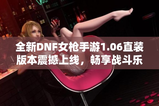 全新DNF女枪手游1.06直装版本震撼上线，畅享战斗乐趣