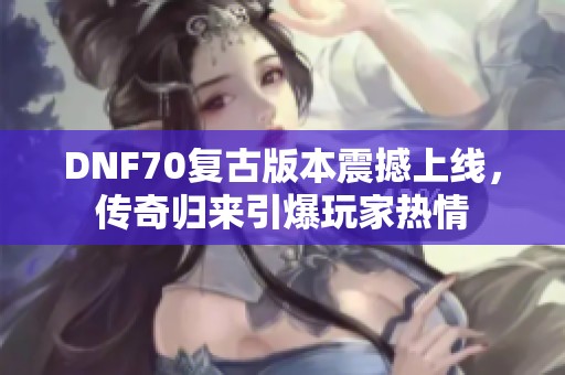 DNF70复古版本震撼上线，传奇归来引爆玩家热情