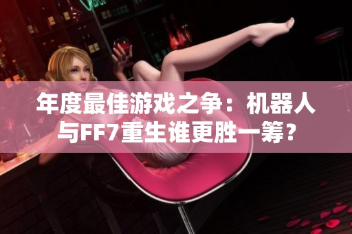 年度最佳游戏之争：机器人与FF7重生谁更胜一筹？