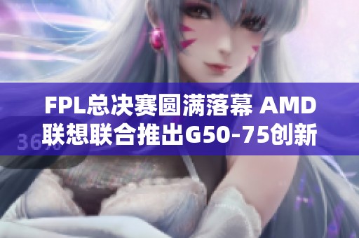 FPL总决赛圆满落幕 AMD联想联合推出G50-75创新产品