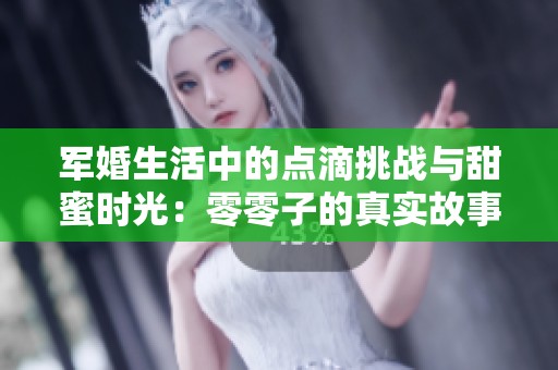 军婚生活中的点滴挑战与甜蜜时光：零零子的真实故事