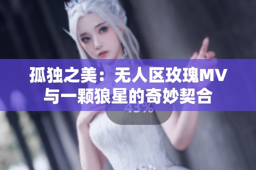 孤独之美：无人区玫瑰MV与一颗狼星的奇妙契合