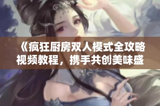 《疯狂厨房双人模式全攻略视频教程，携手共创美味盛宴》