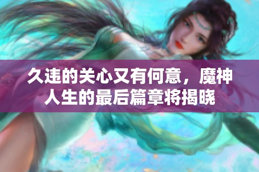 久违的关心又有何意，魔神人生的最后篇章将揭晓