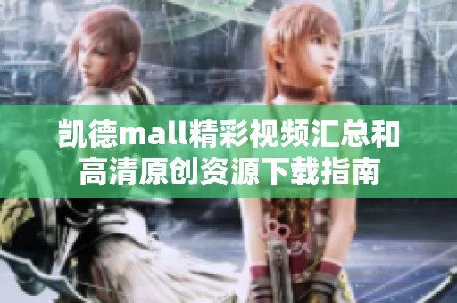 凯德mall精彩视频汇总和高清原创资源下载指南