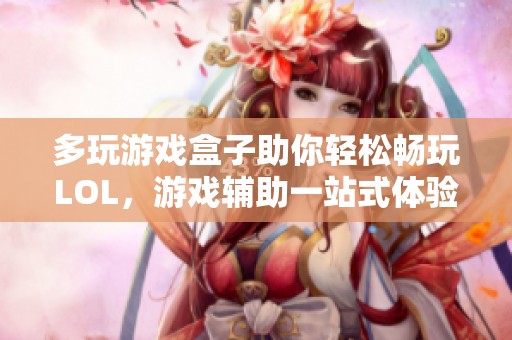 多玩游戏盒子助你轻松畅玩LOL，游戏辅助一站式体验之选