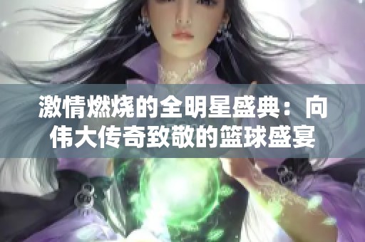 激情燃烧的全明星盛典：向伟大传奇致敬的篮球盛宴