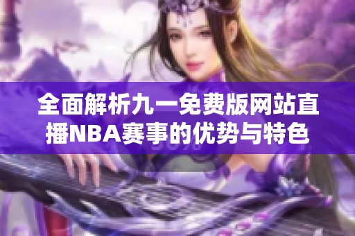 全面解析九一免费版网站直播NBA赛事的优势与特色