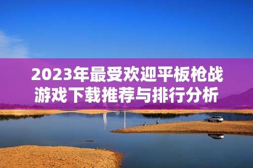 2023年最受欢迎平板枪战游戏下载推荐与排行分析