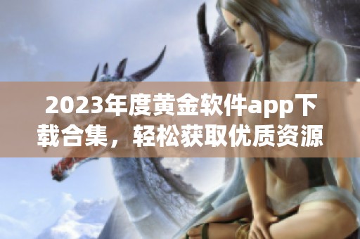 2023年度黄金软件app下载合集，轻松获取优质资源