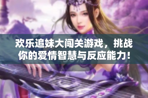 欢乐追妹大闯关游戏，挑战你的爱情智慧与反应能力！