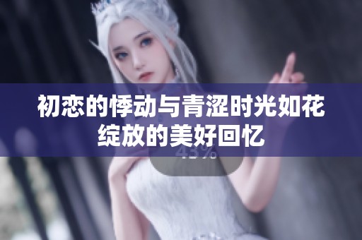 初恋的悸动与青涩时光如花绽放的美好回忆