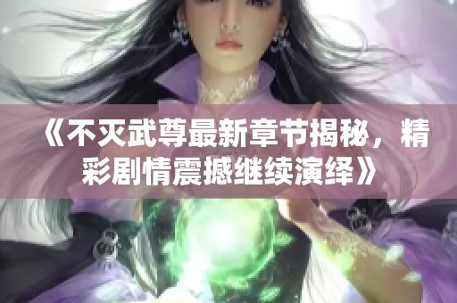 《不灭武尊最新章节揭秘，精彩剧情震撼继续演绎》