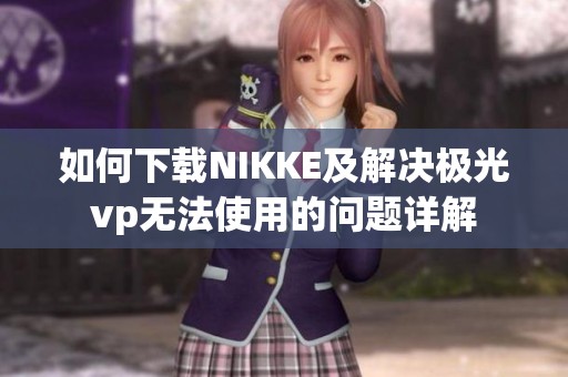 如何下载NIKKE及解决极光vp无法使用的问题详解