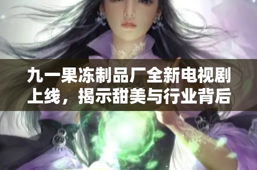 九一果冻制品厂全新电视剧上线，揭示甜美与行业背后的故事