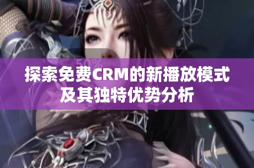 探索免费CRM的新播放模式及其独特优势分析