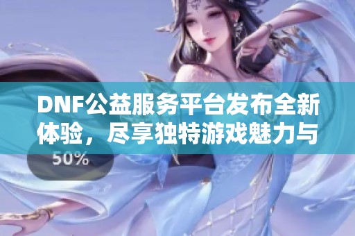 DNF公益服务平台发布全新体验，尽享独特游戏魅力与乐趣