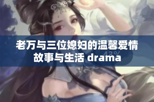 老万与三位媳妇的温馨爱情故事与生活 drama