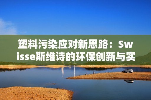 塑料污染应对新思路：Swisse斯维诗的环保创新与实践