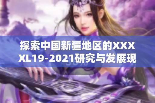 探索中国新疆地区的XXXXL19-2021研究与发展现状