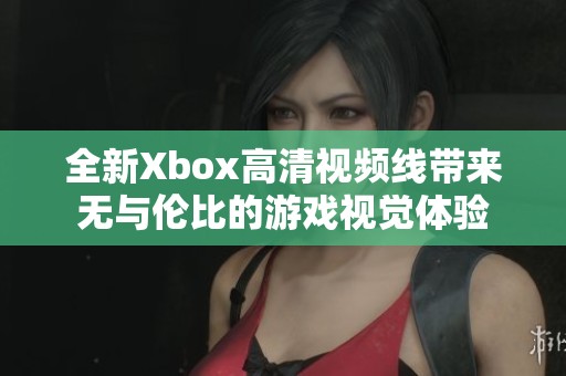 全新Xbox高清视频线带来无与伦比的游戏视觉体验