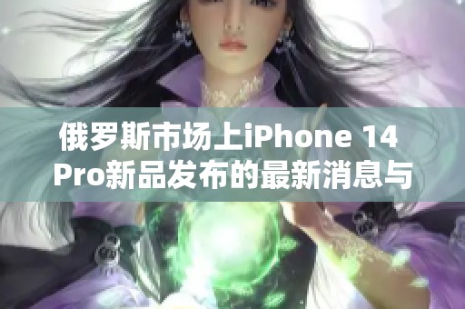 俄罗斯市场上iPhone 14 Pro新品发布的最新消息与分析